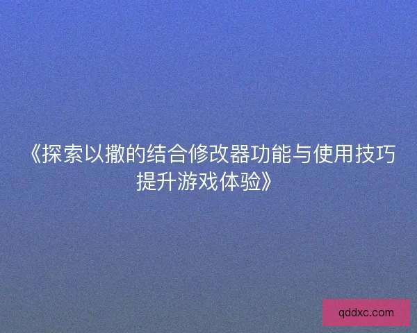 《探索以撒的结合修改器功能与使用技巧提升游戏体验》