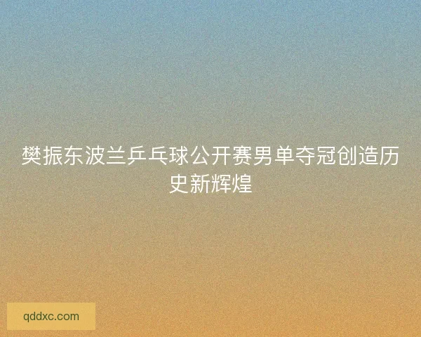 樊振东波兰乒乓球公开赛男单夺冠创造历史新辉煌