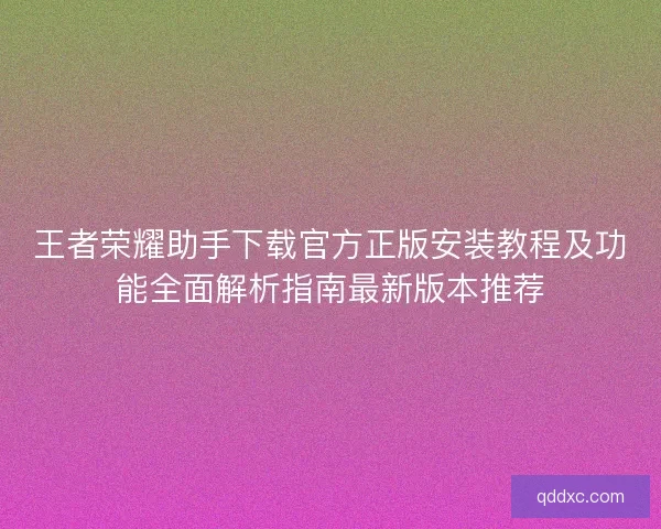 王者荣耀助手下载官方正版安装教程及功能全面解析指南最新版本推荐