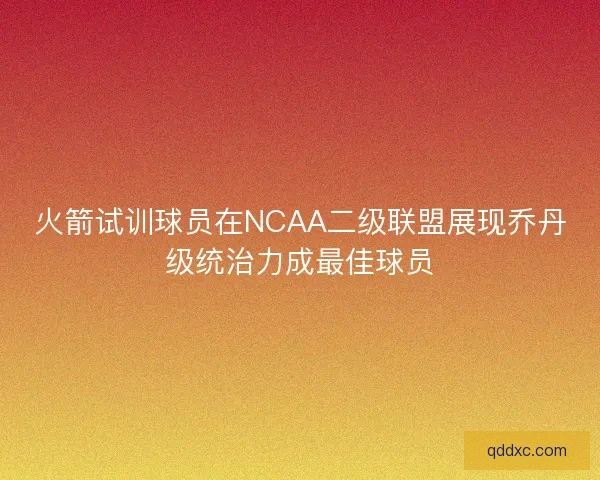 火箭试训球员在NCAA二级联盟展现乔丹级统治力成最佳球员