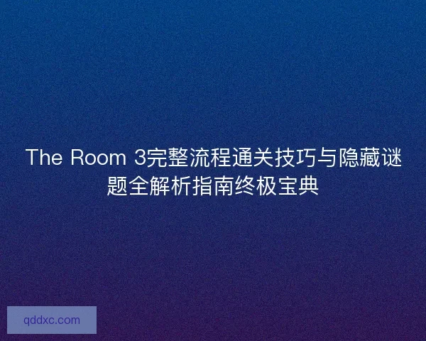 The Room 3完整流程通关技巧与隐藏谜题全解析指南终极宝典