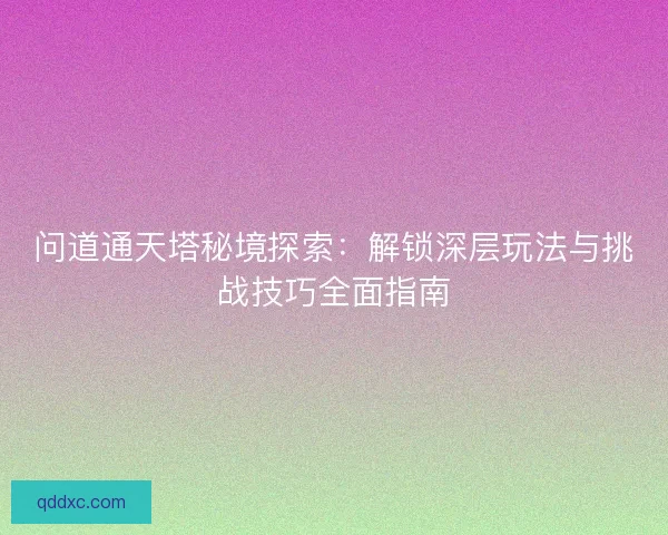 问道通天塔秘境探索：解锁深层玩法与挑战技巧全面指南