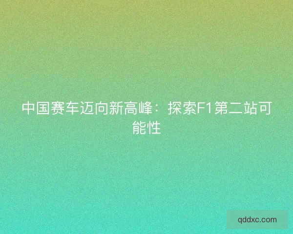 中国赛车迈向新高峰：探索F1第二站可能性
