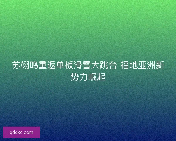 苏翊鸣重返单板滑雪大跳台 福地亚洲新势力崛起